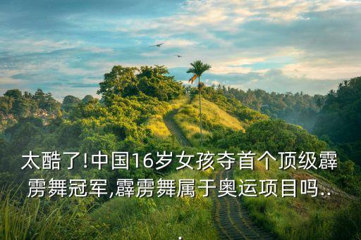 太酷了!中国16岁女孩夺首个顶级霹雳舞冠军,霹雳舞属于奥运项目吗...