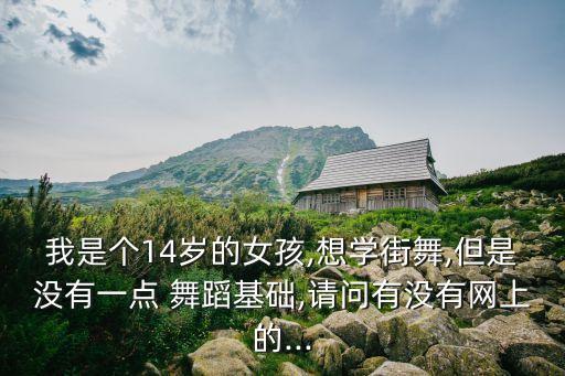 我是个14岁的女孩,想学街舞,但是没有一点 舞蹈基础,请问有没有网上的...