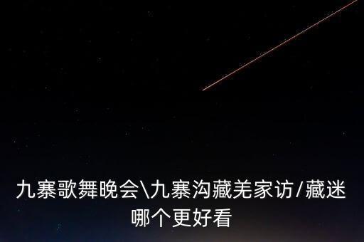 九寨歌舞晚会\九寨沟藏羌家访/藏迷哪个更好看