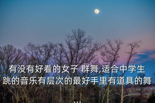 有没有好看的女子 群舞,适合中学生跳的音乐有层次的最好手里有道具的舞...