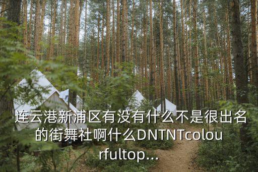  连云港新浦区有没有什么不是很出名的街舞社啊什么DNTNTcolourfultop...
