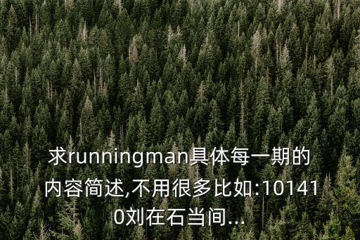 求runningman具体每一期的内容简述,不用很多比如:101410刘在石当间...