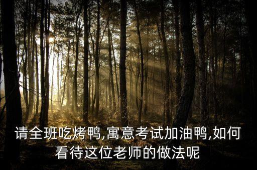 请全班吃烤鸭,寓意考试加油鸭,如何看待这位老师的做法呢