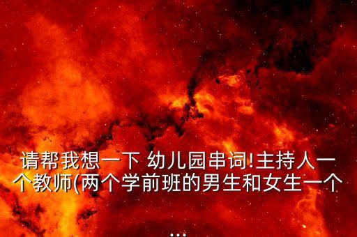 请帮我想一下 幼儿园串词!主持人一个教师(两个学前班的男生和女生一个...