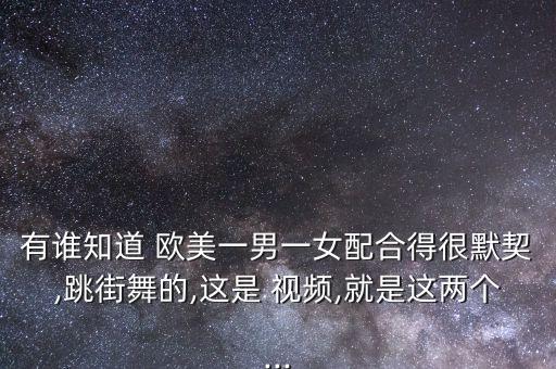 有谁知道 欧美一男一女配合得很默契,跳街舞的,这是 视频,就是这两个...