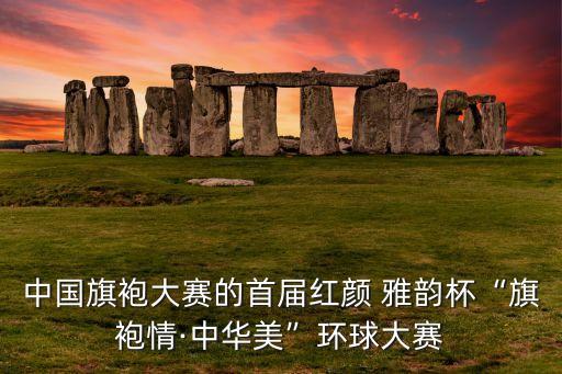中国旗袍大赛的首届红颜 雅韵杯“旗袍情·中华美”环球大赛