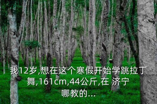 我12岁,想在这个寒假开始学跳拉丁舞,161cm,44公斤,在 济宁哪教的...