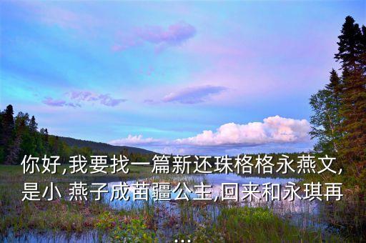 你好,我要找一篇新还珠格格永燕文,是小 燕子成苗疆公主,回来和永琪再...
