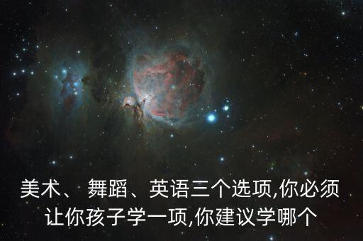 美术、 舞蹈、英语三个选项,你必须让你孩子学一项,你建议学哪个