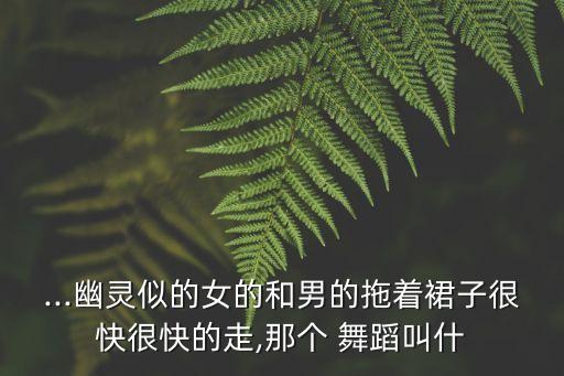 ...幽灵似的女的和男的拖着裙子很快很快的走,那个 舞蹈叫什