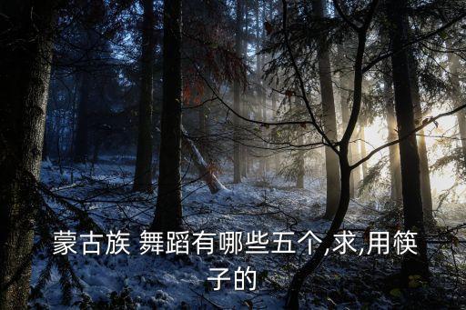  蒙古族 舞蹈有哪些五个,求,用筷子的