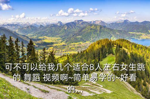 可不可以给我几个适合8人左右女生跳的 舞蹈 视频啊~简单易学的~好看的...