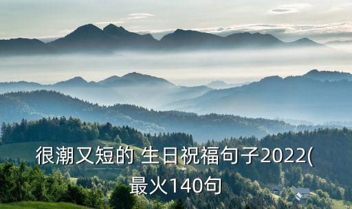 很潮又短的 生日祝福句子2022(最火140句