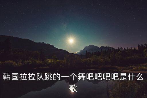 韩国拉拉队跳的一个舞吧吧吧吧是什么歌