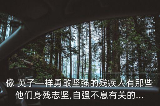 像 英子—样勇敢坚强的残疾人有那些他们身残志坚,自强不息有关的...