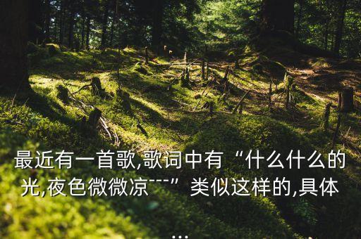 最近有一首歌,歌词中有“什么什么的光,夜色微微凉﹉”类似这样的,具体...