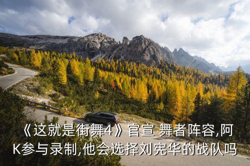 《这就是街舞4》官宣 舞者阵容,阿K参与录制,他会选择刘宪华的战队吗