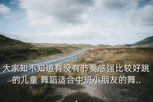 大家知不知道有没有节奏感强比较好跳的儿童 舞蹈适合中班小朋友的舞...