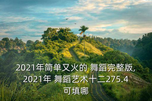 2021年简单又火的 舞蹈完整版,2021年 舞蹈艺术十二275.4可填哪