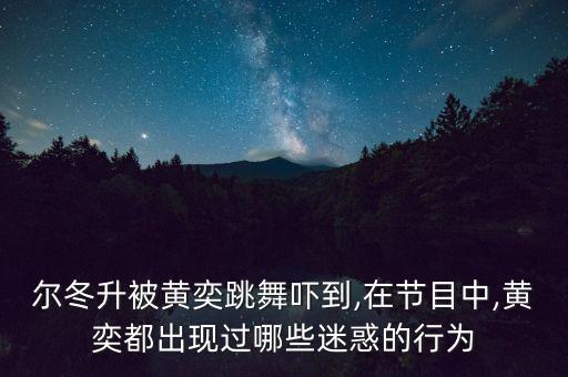 尔冬升被黄奕跳舞吓到,在节目中,黄奕都出现过哪些迷惑的行为