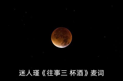 迷人瑾《往事三 杯酒》麦词