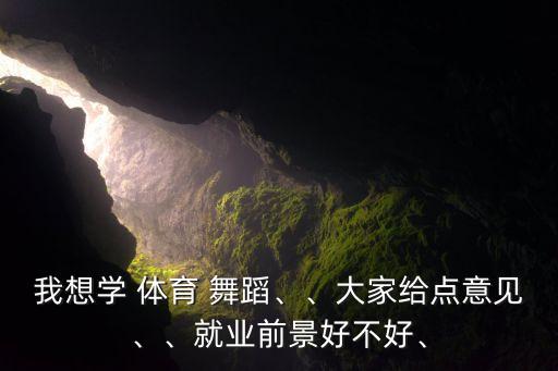 我想学 体育 舞蹈、、大家给点意见、、就业前景好不好、