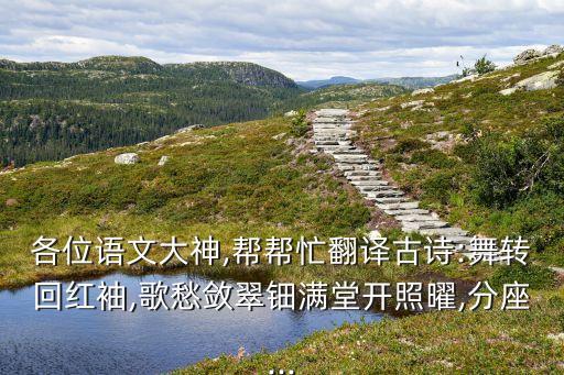 各位语文大神,帮帮忙翻译古诗:舞转回红袖,歌愁敛翠钿满堂开照曜,分座...