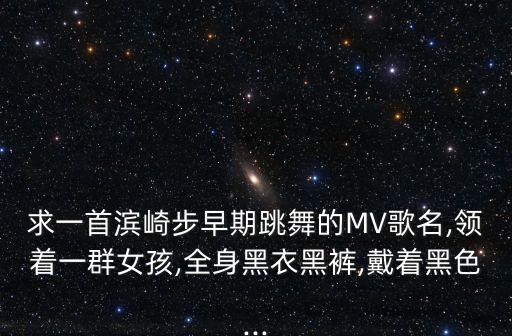 求一首滨崎步早期跳舞的MV歌名,领着一群女孩,全身黑衣黑裤,戴着黑色...