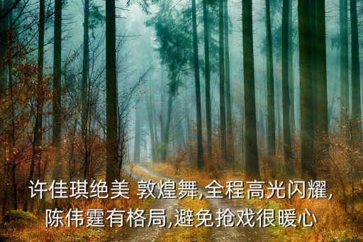 许佳琪绝美 敦煌舞,全程高光闪耀,陈伟霆有格局,避免抢戏很暖心