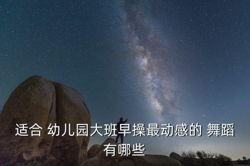 适合 幼儿园大班早操最动感的 舞蹈有哪些