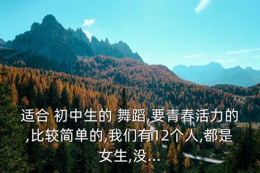 适合 初中生的 舞蹈,要青春活力的,比较简单的,我们有12个人,都是女生,没...