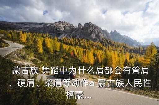  蒙古族 舞蹈中为什么肩部会有耸肩、硬肩、柔肩等动作a 蒙古族人民性格豪...