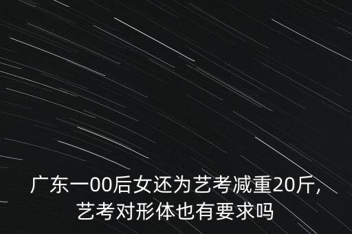 广东一00后女还为艺考减重20斤,艺考对形体也有要求吗