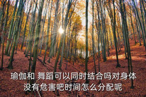  瑜伽和 舞蹈可以同时结合吗对身体没有危害吧时间怎么分配呢