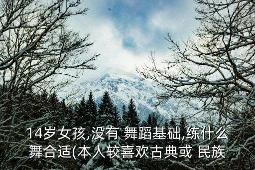 14岁女孩,没有 舞蹈基础,练什么舞合适(本人较喜欢古典或 民族