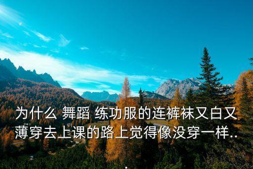 为什么 舞蹈 练功服的连裤袜又白又薄穿去上课的路上觉得像没穿一样...