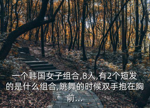 一个韩国女子组合,8人,有2个短发的是什么组合,跳舞的时候双手抱在胸前...