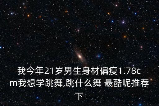 我今年21岁男生身材偏瘦1.78cm我想学跳舞,跳什么舞 最酷呢推荐下