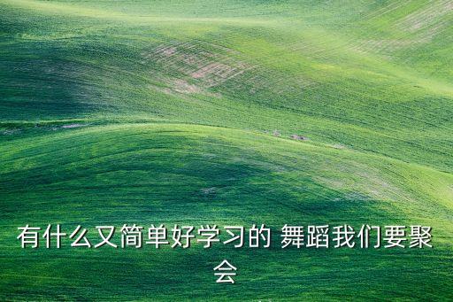 有什么又简单好学习的 舞蹈我们要聚会