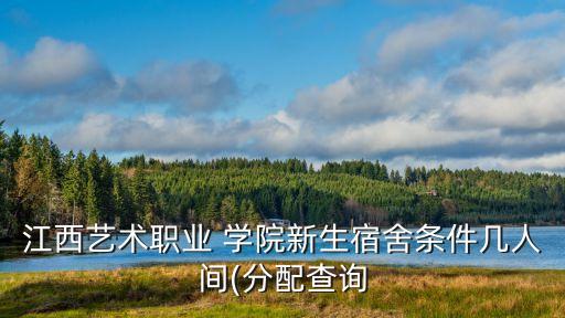 江西艺术职业 学院新生宿舍条件几人间(分配查询