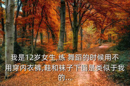 我是12岁女生,练 舞蹈的时候用不用穿内衣裤,鞋和袜子下图是类似于我的...