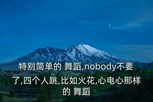 特别简单的 舞蹈,nobody不要了,四个人跳,比如火花,心电心那样的 舞蹈
