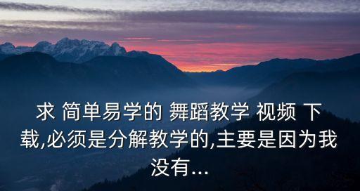 求 简单易学的 舞蹈教学 视频 下载,必须是分解教学的,主要是因为我没有...