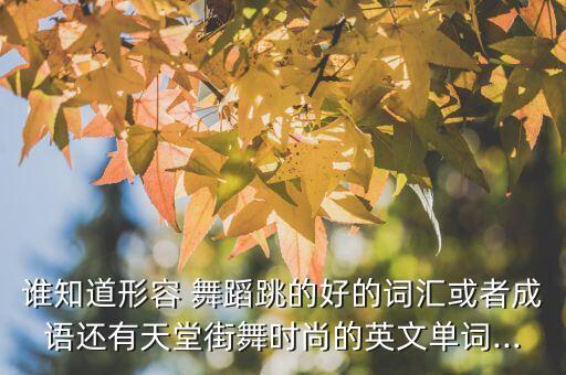 谁知道形容 舞蹈跳的好的词汇或者成语还有天堂街舞时尚的英文单词...