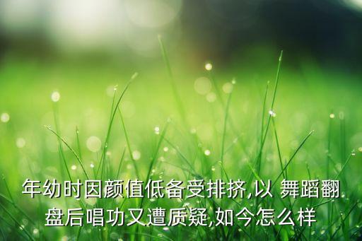 年幼时因颜值低备受排挤,以 舞蹈翻盘后唱功又遭质疑,如今怎么样