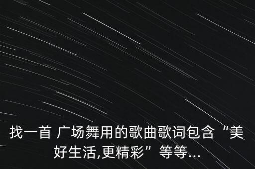 找一首 广场舞用的歌曲歌词包含“美好生活,更精彩”等等...