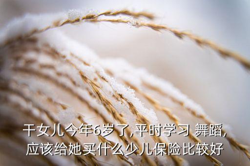 干女儿今年6岁了,平时学习 舞蹈,应该给她买什么少儿保险比较好