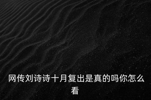  网传刘诗诗十月复出是真的吗你怎么看