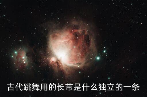 古代跳舞用的长带是什么独立的一条