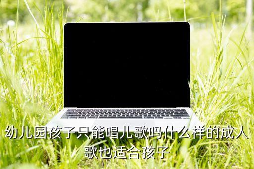 幼儿园孩子只能唱儿歌吗什么样的成人歌也适合孩子